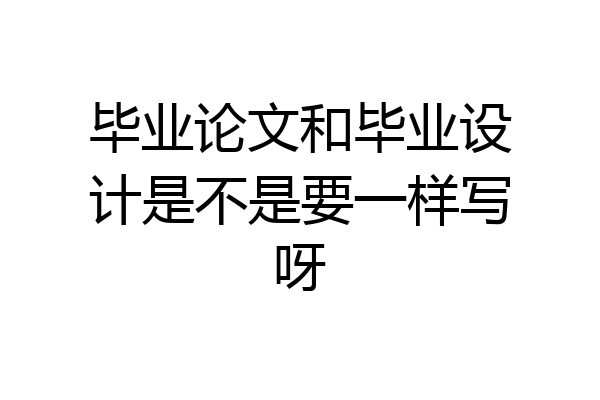 毕业论文和毕业设计是不是要一样写呀
