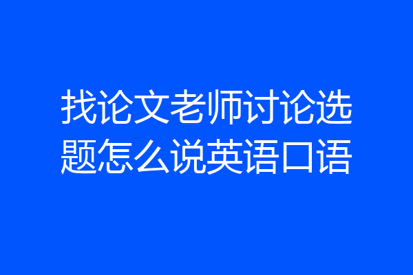 找论文老师讨论选题怎么说英语口语
