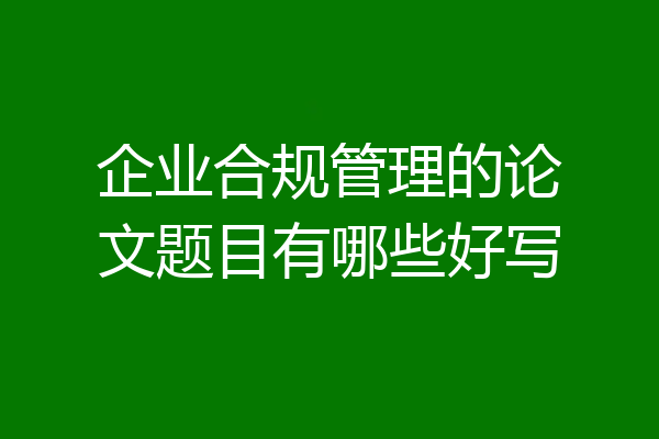 企业合规管理的论文题目有哪些好写