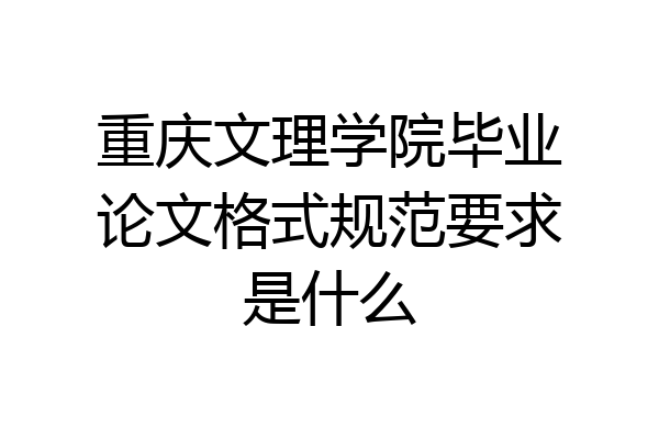 重庆文理学院毕业论文格式规范要求是什么