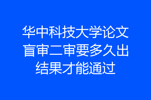 华中科技大学论文盲审二审要多久出结果才能通过