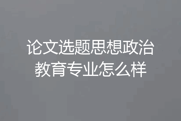 论文选题思想政治教育专业怎么样