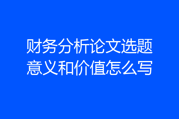 财务分析论文选题意义和价值怎么写