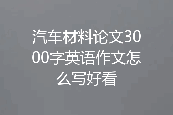 汽车材料论文3000字英语作文怎么写好看