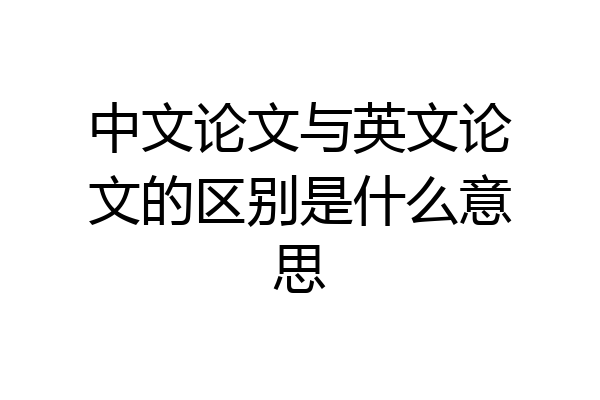 中文论文与英文论文的区别是什么意思