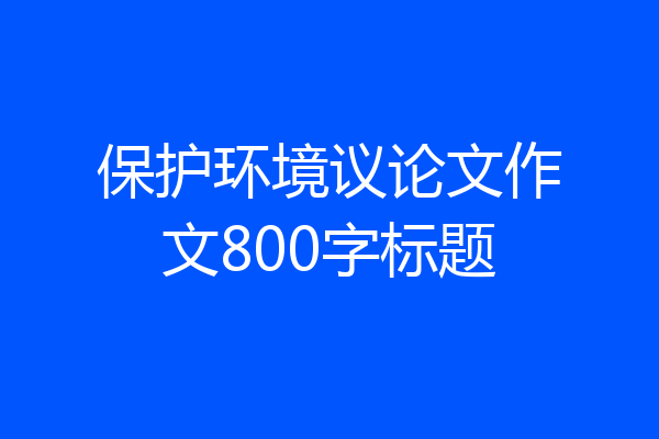 保护环境议论文作文800字标题