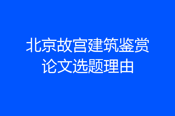 北京故宫建筑鉴赏论文选题理由
