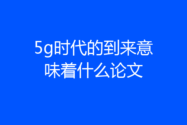 5g时代的到来意味着什么论文