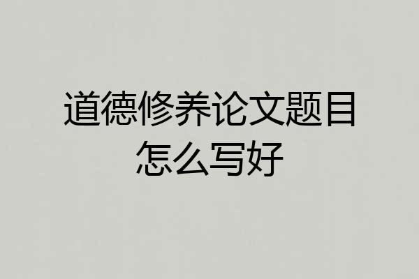 道德修养论文题目怎么写好
