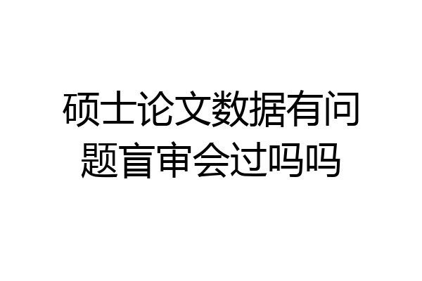 硕士论文数据有问题盲审会过吗吗