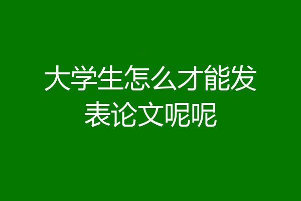 大学生怎么才能发表论文呢呢