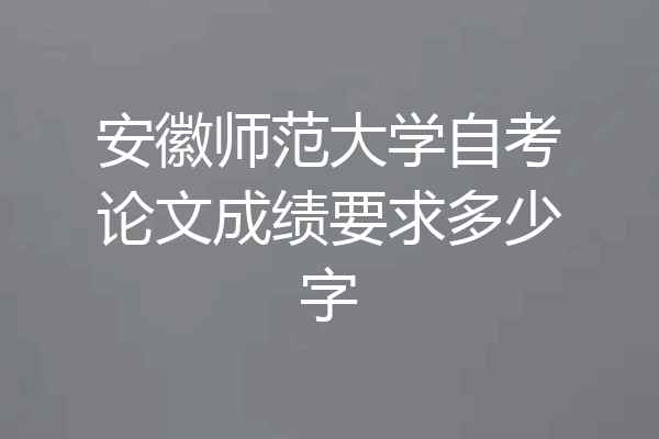 安徽师范大学自考论文成绩要求多少字