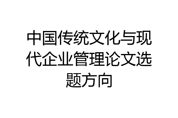 中国传统文化与现代企业管理论文选题方向