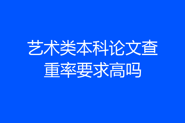 艺术类本科论文查重率要求高吗