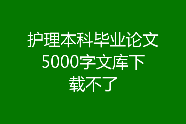 护理本科毕业论文5000字文库下载不了