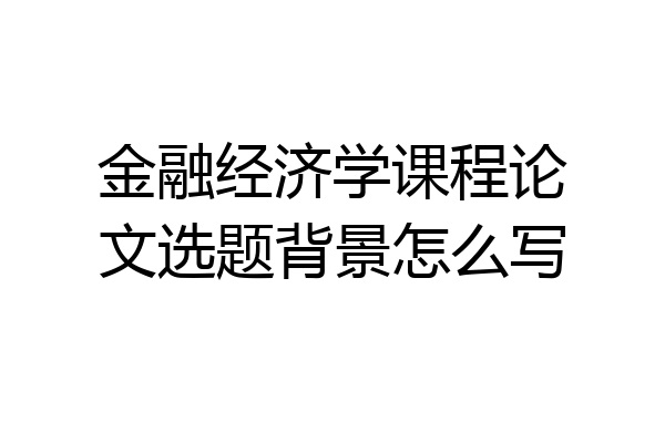 金融经济学课程论文选题背景怎么写