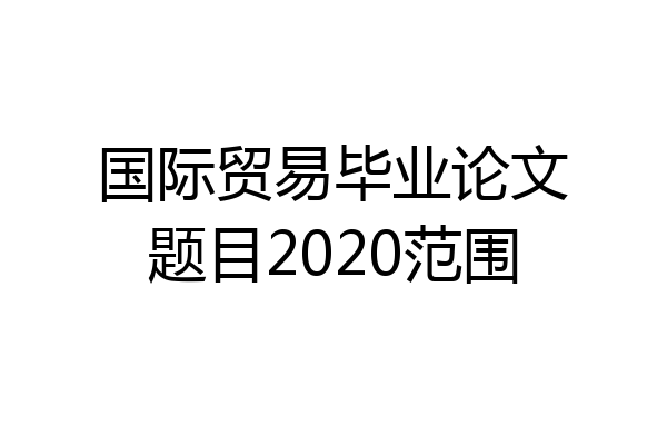 国际贸易毕业论文题目2020范围
