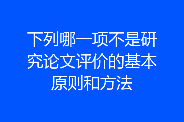 下列哪一项不是研究论文评价的基本原则和方法
