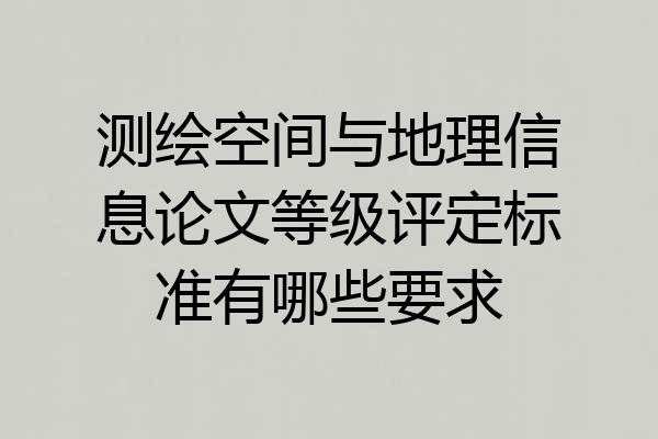 测绘空间与地理信息论文等级评定标准有哪些要求