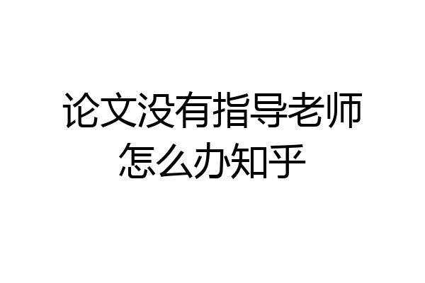 论文没有指导老师怎么办知乎