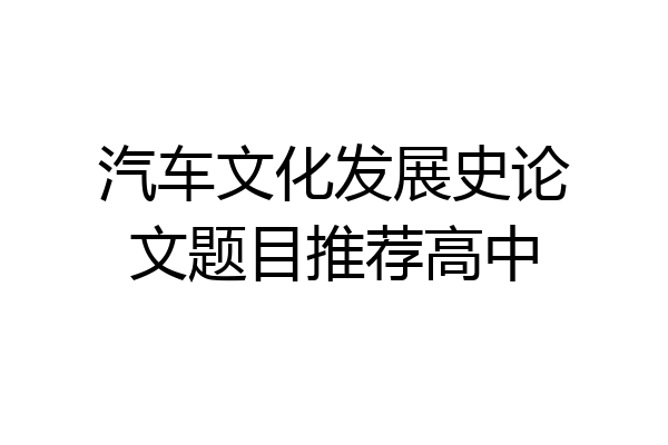 汽车文化发展史论文题目推荐高中