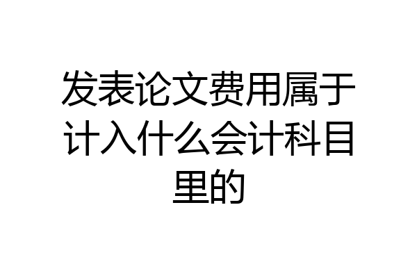 发表论文费用属于计入什么会计科目里的