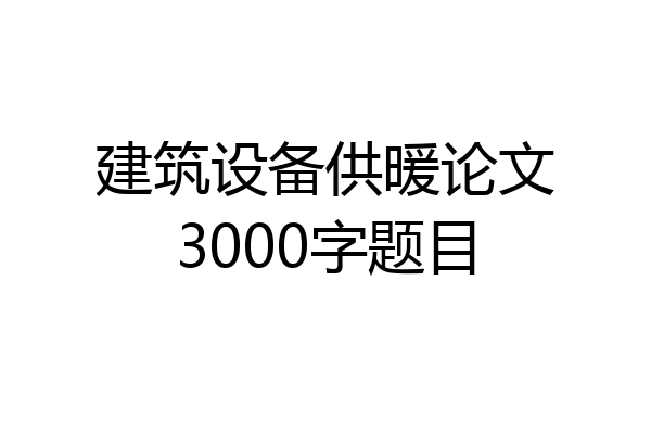 建筑设备供暖论文3000字题目