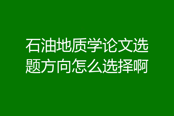 石油地质学论文选题方向怎么选择啊