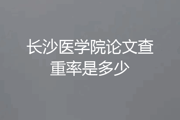 长沙医学院论文查重率是多少