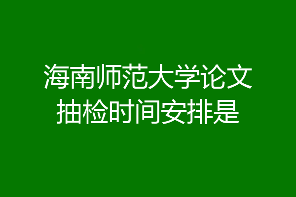 海南师范大学论文抽检时间安排是