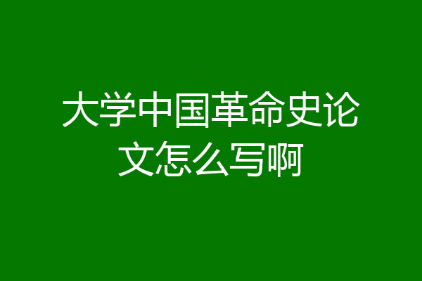 大学中国革命史论文怎么写啊