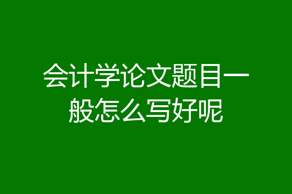 会计学论文题目一般怎么写好呢