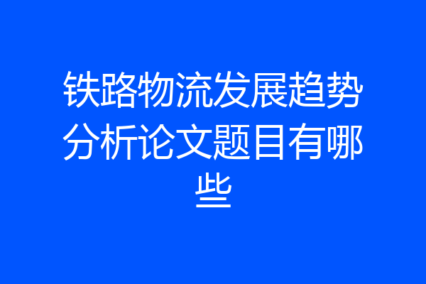 铁路物流发展趋势分析论文题目有哪些