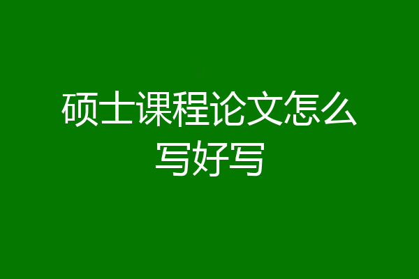 硕士课程论文怎么写好写