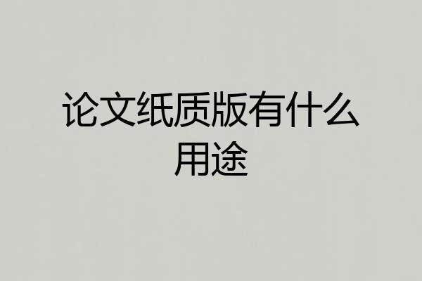 论文纸质版有什么用途