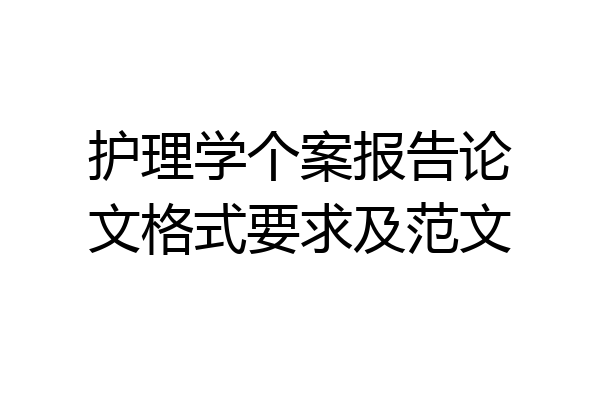 护理学个案报告论文格式要求及范文