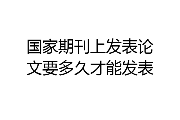 国家期刊上发表论文要多久才能发表