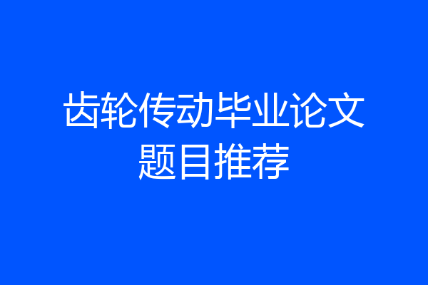 齿轮传动毕业论文题目推荐