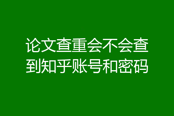 论文查重会不会查到知乎账号和密码
