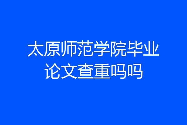 太原师范学院毕业论文查重吗吗