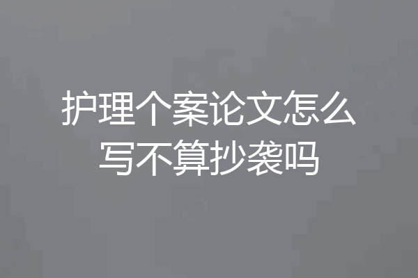 护理个案论文怎么写不算抄袭吗