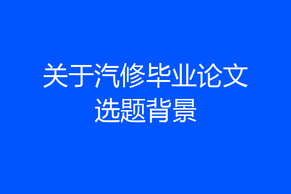 关于汽修毕业论文选题背景