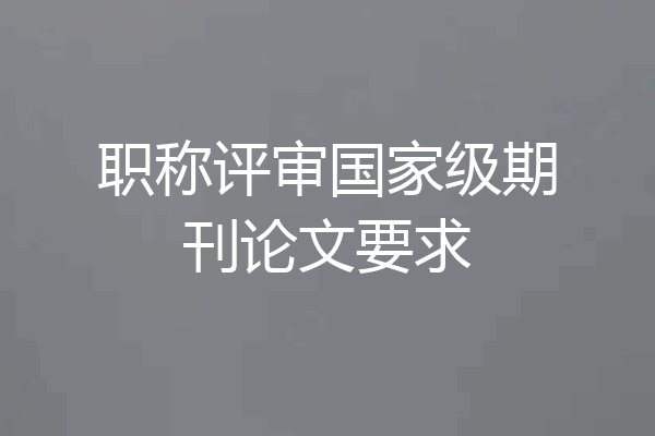 职称评审国家级期刊论文要求