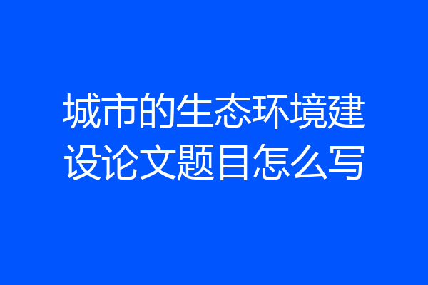 城市的生态环境建设论文题目怎么写