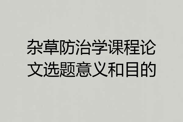 杂草防治学课程论文选题意义和目的