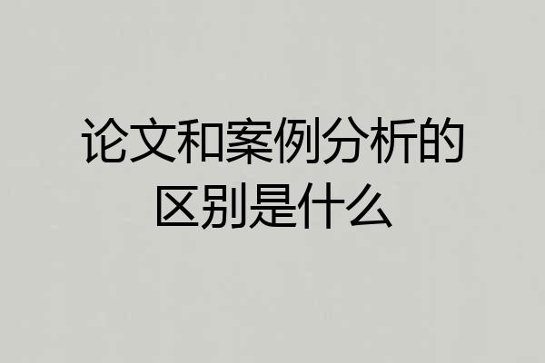 论文和案例分析的区别是什么