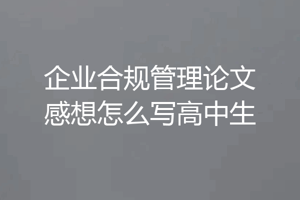 企业合规管理论文感想怎么写高中生