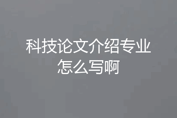 科技论文介绍专业怎么写啊