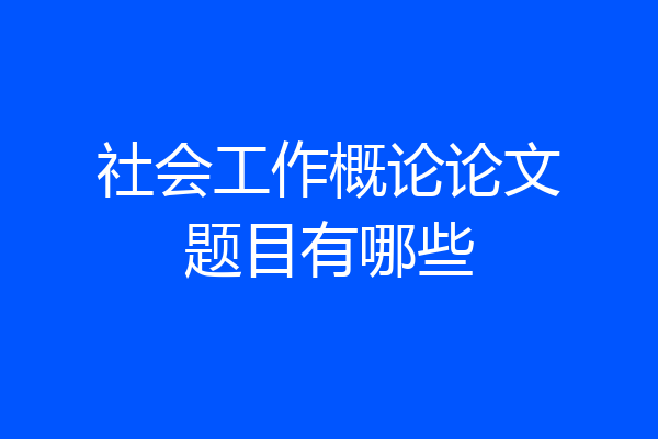社会工作概论论文题目有哪些