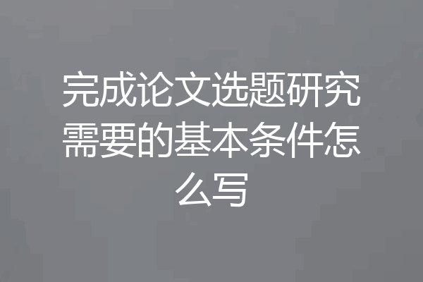 完成论文选题研究需要的基本条件怎么写